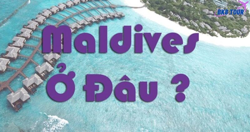 Maldives ở đâu? Địa điểm du lịch tuyệt đẹp cho du khách Việt